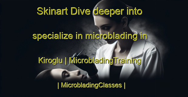 Skinart Dive deeper into specialize in microblading in Kiroglu | MicrobladingTraining | MicrobladingClasses | SkinartTraining-Turkey